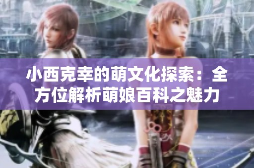 小西克幸的萌文化探索：全方位解析萌娘百科之魅力