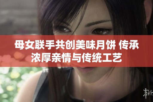 母女联手共创美味月饼 传承浓厚亲情与传统工艺