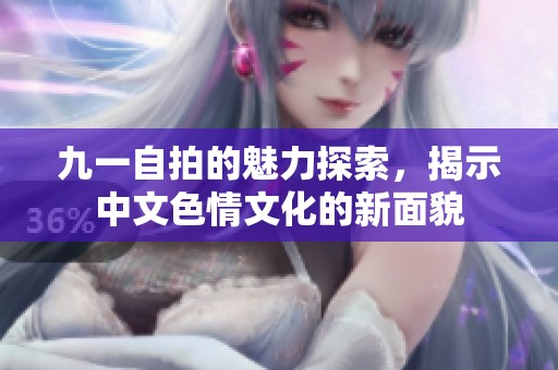 九一自拍的魅力探索，揭示中文色情文化的新面貌
