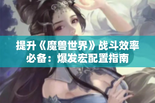 提升《魔兽世界》战斗效率必备：爆发宏配置指南