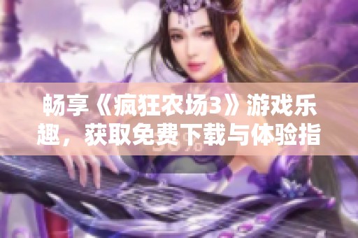 畅享《疯狂农场3》游戏乐趣，获取免费下载与体验指南