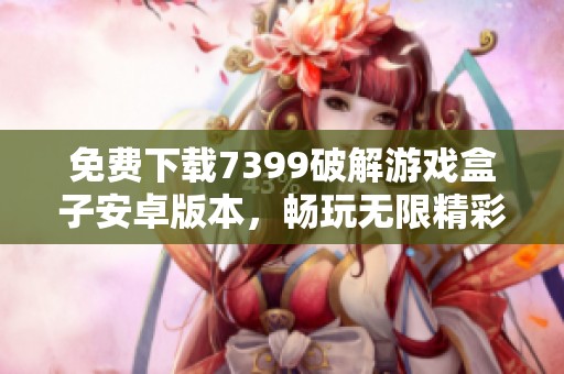 免费下载7399破解游戏盒子安卓版本，畅玩无限精彩游戏体验