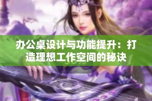 办公桌设计与功能提升：打造理想工作空间的秘诀