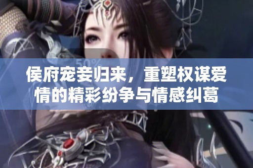 侯府宠妾归来，重塑权谋爱情的精彩纷争与情感纠葛