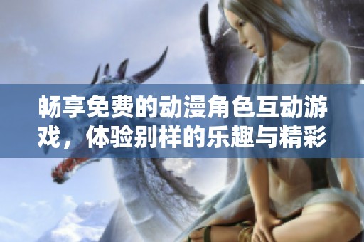 畅享免费的动漫角色互动游戏，体验别样的乐趣与精彩