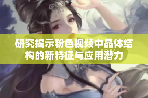 研究揭示粉色视频中晶体结构的新特征与应用潜力