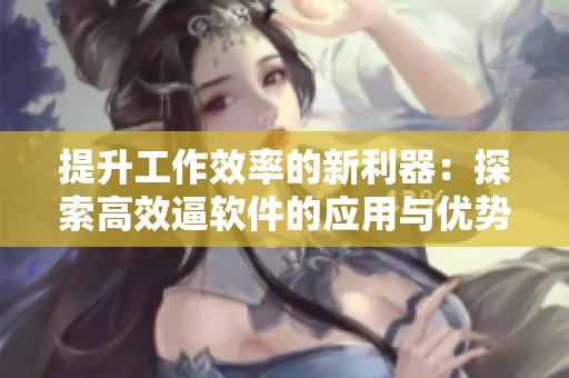 提升工作效率的新利器：探索高效逼软件的应用与优势