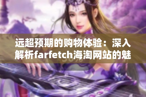 远超预期的购物体验：深入解析farfetch海淘网站的魅力与优势