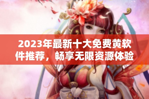 2023年最新十大免费黄软件推荐，畅享无限资源体验