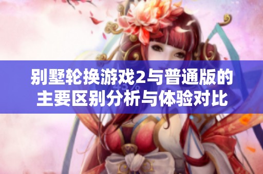 别墅轮换游戏2与普通版的主要区别分析与体验对比