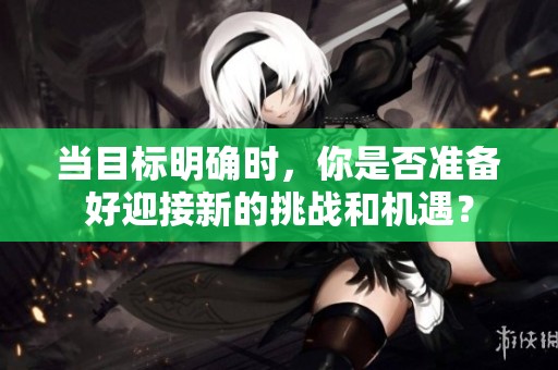 当目标明确时，你是否准备好迎接新的挑战和机遇？