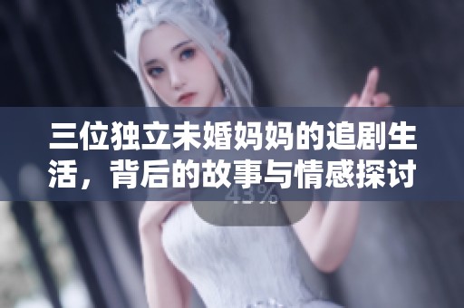 三位独立未婚妈妈的追剧生活，背后的故事与情感探讨