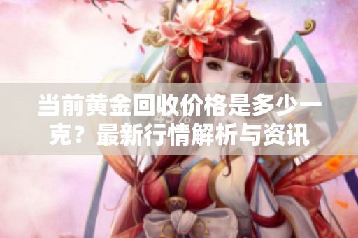当前黄金回收价格是多少一克？最新行情解析与资讯