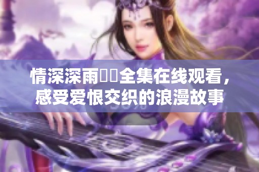 情深深雨濛濛全集在线观看，感受爱恨交织的浪漫故事