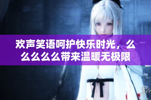 欢声笑语呵护快乐时光，么么么么么带来温暖无极限