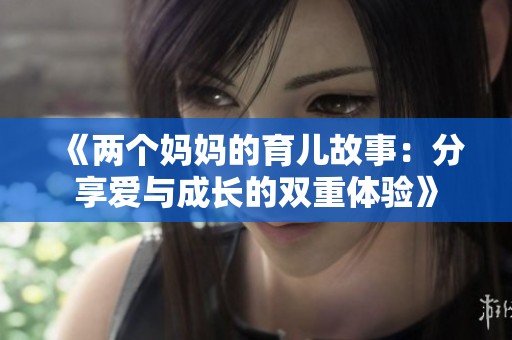 《两个妈妈的育儿故事：分享爱与成长的双重体验》