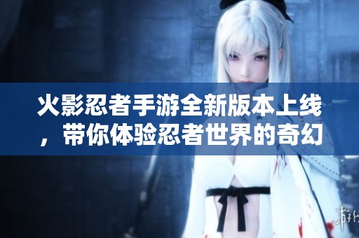 火影忍者手游全新版本上线，带你体验忍者世界的奇幻冒险