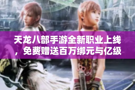 天龙八部手游全新职业上线，免费赠送百万绑元与亿级经验奖励