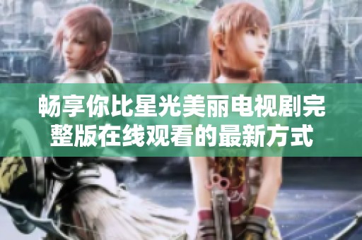畅享你比星光美丽电视剧完整版在线观看的最新方式