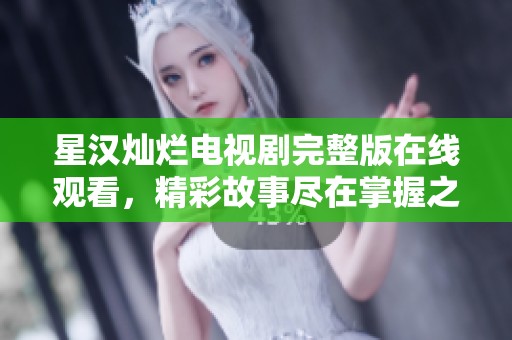 星汉灿烂电视剧完整版在线观看，精彩故事尽在掌握之中