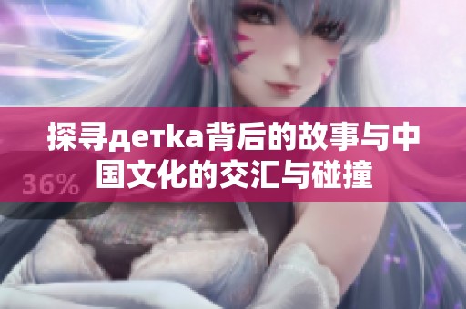 探寻детka背后的故事与中国文化的交汇与碰撞