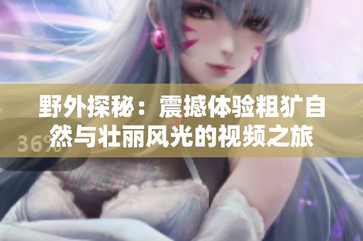 野外探秘：震撼体验粗犷自然与壮丽风光的视频之旅
