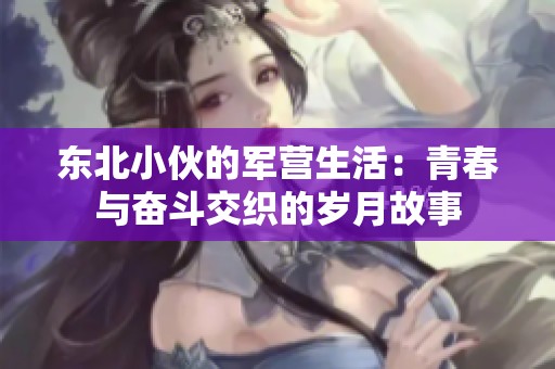 东北小伙的军营生活：青春与奋斗交织的岁月故事