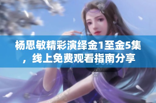 杨思敏精彩演绎金1至金5集，线上免费观看指南分享