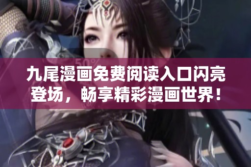 九尾漫画免费阅读入口闪亮登场，畅享精彩漫画世界！