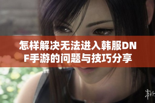 怎样解决无法进入韩服DNF手游的问题与技巧分享