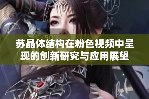 苏晶体结构在粉色视频中呈现的创新研究与应用展望