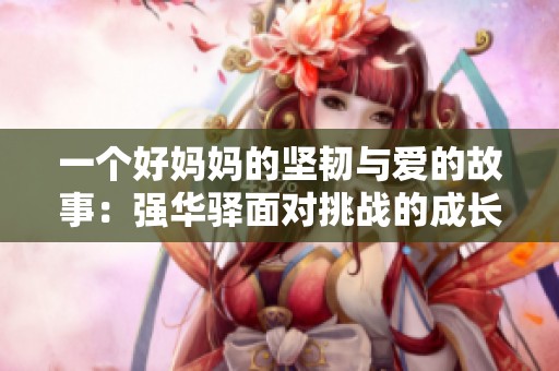 一个好妈妈的坚韧与爱的故事：强华驿面对挑战的成长之路