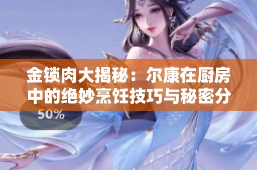 金锁肉大揭秘：尔康在厨房中的绝妙烹饪技巧与秘密分享
