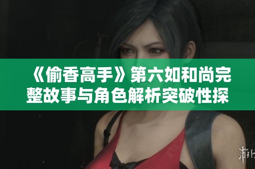 《偷香高手》第六如和尚完整故事与角色解析突破性探讨