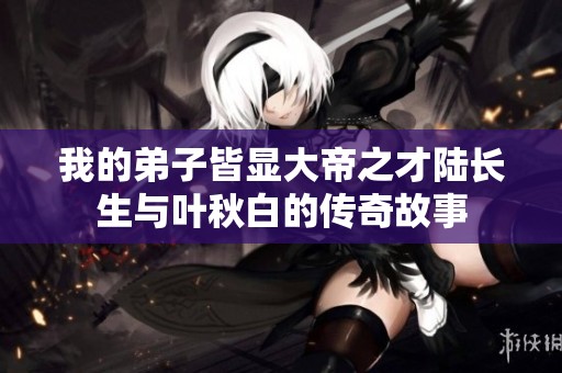 我的弟子皆显大帝之才陆长生与叶秋白的传奇故事