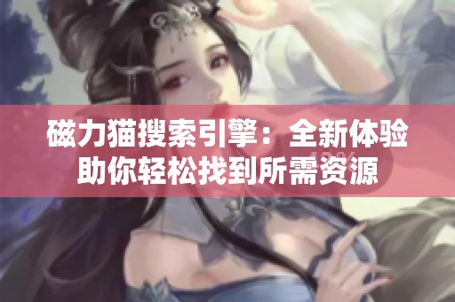 磁力猫搜索引擎：全新体验助你轻松找到所需资源