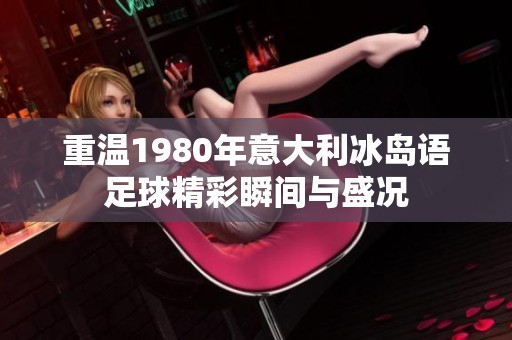 重温1980年意大利冰岛语足球精彩瞬间与盛况
