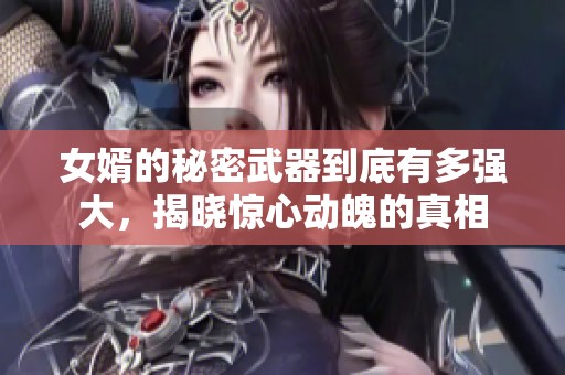 女婿的秘密武器到底有多强大，揭晓惊心动魄的真相
