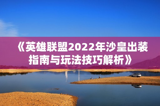 《英雄联盟2022年沙皇出装指南与玩法技巧解析》