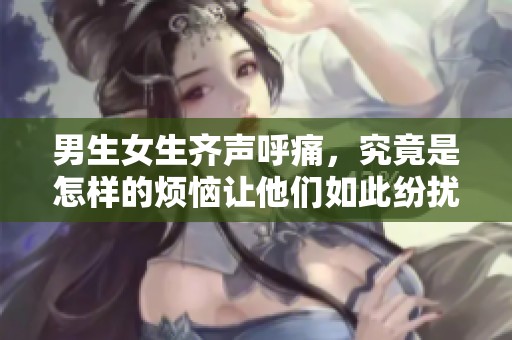 男生女生齐声呼痛，究竟是怎样的烦恼让他们如此纷扰