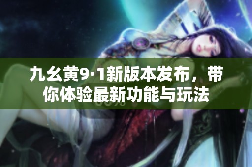 九幺黄9·1新版本发布，带你体验最新功能与玩法