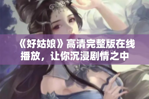 《好姑娘》高清完整版在线播放，让你沉浸剧情之中
