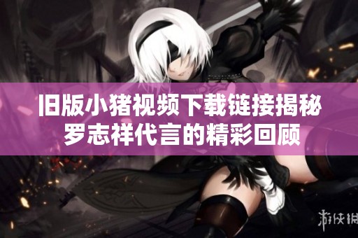旧版小猪视频下载链接揭秘 罗志祥代言的精彩回顾