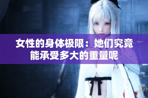 女性的身体极限：她们究竟能承受多大的重量呢