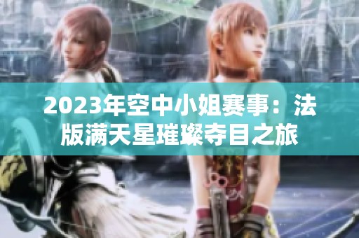 2023年空中小姐赛事：法版满天星璀璨夺目之旅