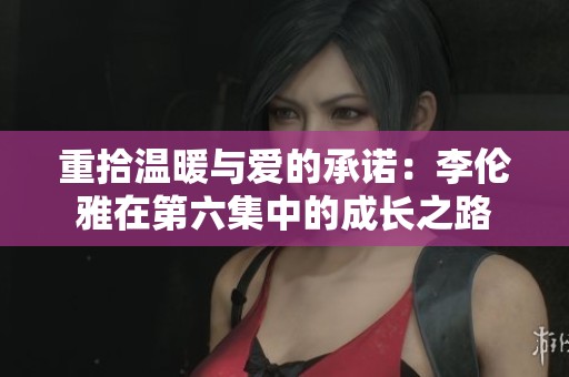 重拾温暖与爱的承诺：李伦雅在第六集中的成长之路