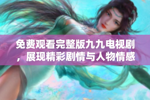免费观看完整版九九电视剧，展现精彩剧情与人物情感