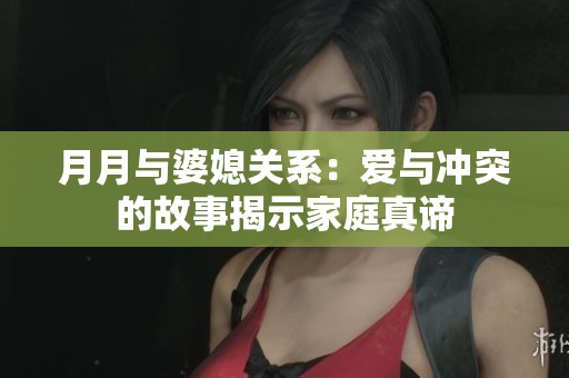 月月与婆媳关系：爱与冲突的故事揭示家庭真谛