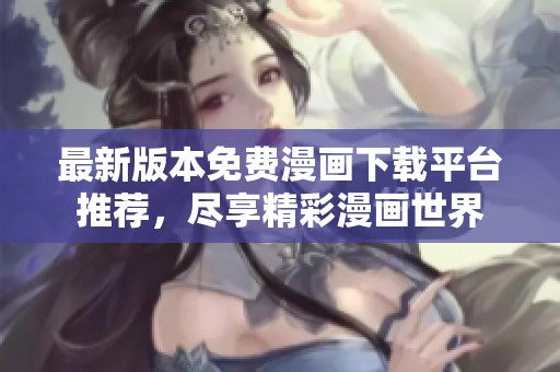 最新版本免费漫画下载平台推荐，尽享精彩漫画世界