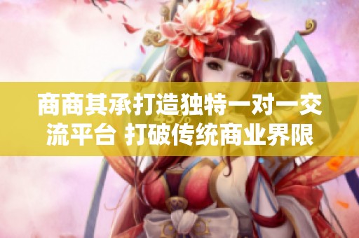 商商其承打造独特一对一交流平台 打破传统商业界限